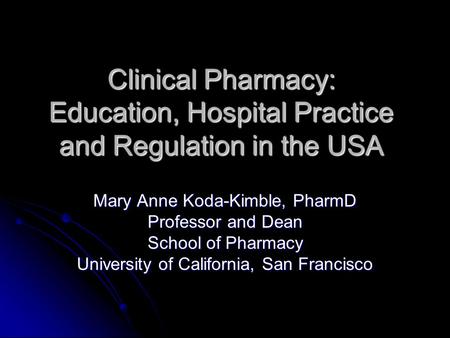Clinical Pharmacy: Education, Hospital Practice and Regulation in the USA Mary Anne Koda-Kimble, PharmD Professor and Dean School of Pharmacy University.