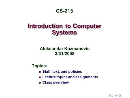Introduction to Computer Systems Topics: Staff, text, and policies Lecture topics and assignments Class overview CS 213 S ’08 CS-213 Aleksandar Kuzmanovic.