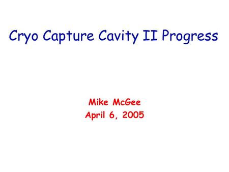 Cryo Capture Cavity II Progress Mike McGee April 6, 2005.