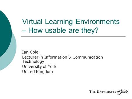 Virtual Learning Environments – How usable are they? Ian Cole Lecturer in Information & Communication Technology University of York United Kingdom.