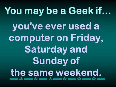 You may be a Geek if… you've ever used a computer on Friday, Saturday and Sunday of the same weekend.