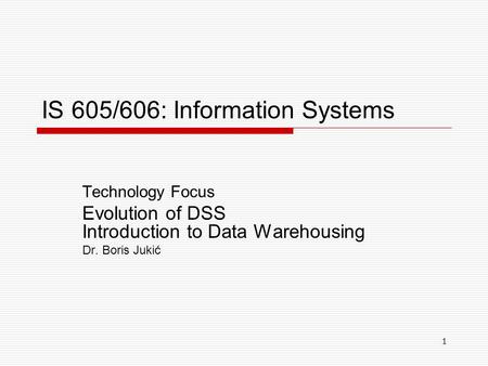 1 IS 605/606: Information Systems Technology Focus Evolution of DSS Introduction to Data Warehousing Dr. Boris Jukić.