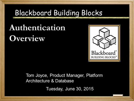 Blackboard Building Blocks Authentication Overview Tuesday, June 30, 2015 Tom Joyce, Product Manager, Platform Architecture & Database.