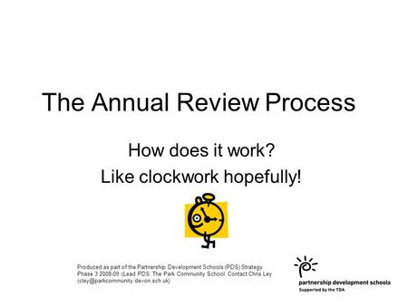 The Annual Review Process How does it work? Like clockwork hopefully! Produced as part of the Partnership Development Schools (PDS) Strategy Phase 3 2008-09.