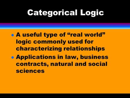 Categorical Logic l A useful type of “real world” logic commonly used for characterizing relationships l Applications in law, business contracts, natural.