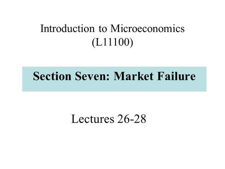 Lectures 26-28 Section Seven: Market Failure Introduction to Microeconomics (L11100)