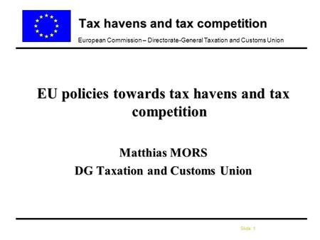 Slide: 1 European Commission – Directorate-General Taxation and Customs Union Tax havens and tax competition EU policies towards tax havens and tax competition.
