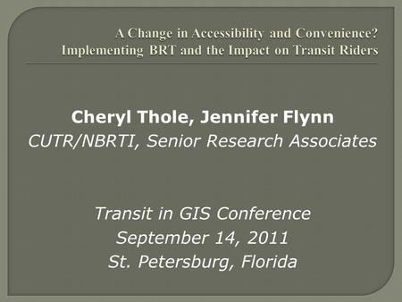 Cheryl Thole, Jennifer Flynn CUTR/NBRTI, Senior Research Associates Transit in GIS Conference September 14, 2011 St. Petersburg, Florida.