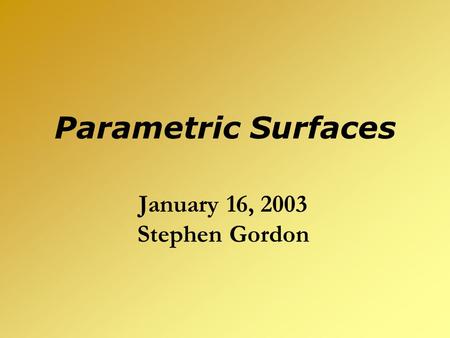 Parametric Surfaces January 16, 2003 Stephen Gordon.
