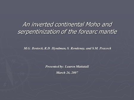 An inverted continental Moho and serpentinization of the forearc mantle M.G. Bostock, R.D. Hyndman, S. Rondenay, and S.M. Peacock Presented by: Lauren.