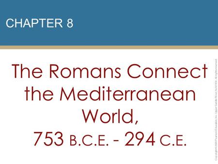 CHAPTER 8 The Romans Connect the Mediterranean World, 753 B.C.E. - 294 C.E. Copyright © 2009 Pearson Education, Inc. Upper Saddle River, NJ 07458. All.