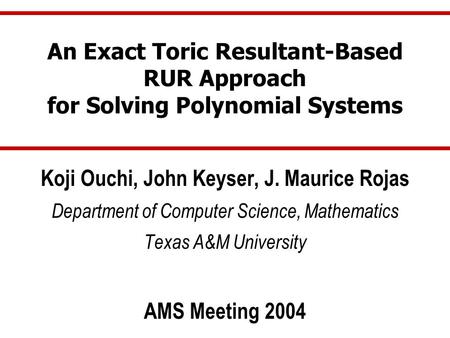 An Exact Toric Resultant-Based RUR Approach for Solving Polynomial Systems Koji Ouchi, John Keyser, J. Maurice Rojas Department of Computer Science, Mathematics.