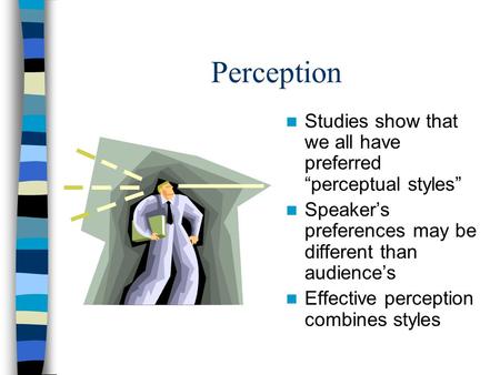 Perception Studies show that we all have preferred “perceptual styles” Speaker’s preferences may be different than audience’s Effective perception combines.