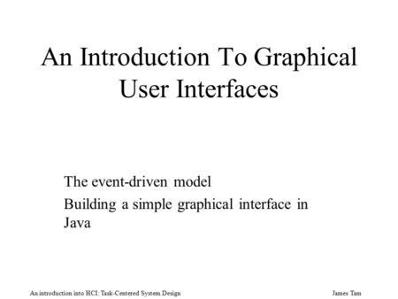 James Tam An introduction into HCI: Task-Centered System Design An Introduction To Graphical User Interfaces The event-driven model Building a simple.