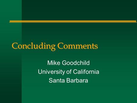 Concluding Comments Mike Goodchild University of California Santa Barbara.