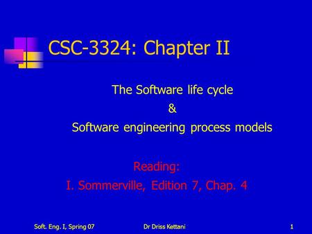 Soft. Eng. I, Spring 07Dr Driss Kettani1 CSC-3324: Chapter II The Software life cycle & Software engineering process models Reading: I. Sommerville, Edition.