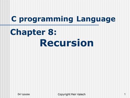 ספטמבר 04Copyright Meir Kalech1 C programming Language Chapter 8: Recursion.