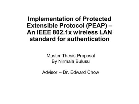 Master Thesis Proposal By Nirmala Bulusu Advisor – Dr. Edward Chow Implementation of Protected Extensible Protocol (PEAP) – An IEEE 802.1x wireless LAN.