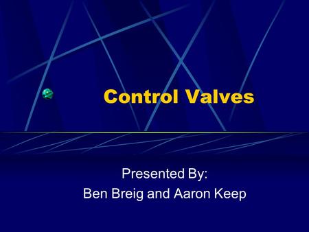 Control Valves Presented By: Ben Breig and Aaron Keep.