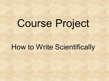Course Project How to Write Scientifically. Swim against the current In direct opposition to everything your high school teacher and probably your college.