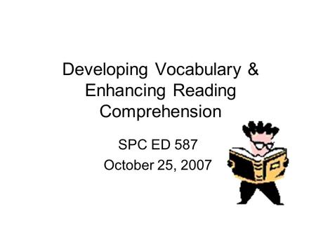Developing Vocabulary & Enhancing Reading Comprehension SPC ED 587 October 25, 2007.