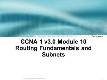 1 © 2003, Cisco Systems, Inc. All rights reserved. CCNA 1 v3.0 Module 10 Routing Fundamentals and Subnets.