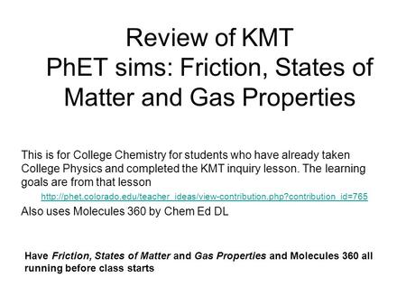 Review of KMT PhET sims: Friction, States of Matter and Gas Properties This is for College Chemistry for students who have already taken College Physics.
