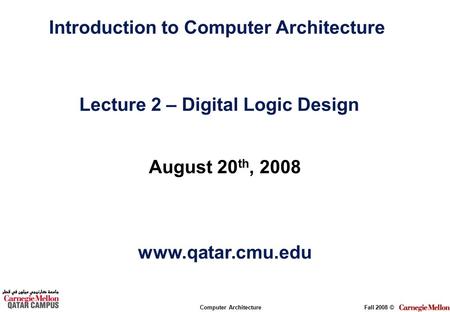 Computer ArchitectureFall 2008 © August 20 th, 2008 www.qatar.cmu.edu Introduction to Computer Architecture Lecture 2 – Digital Logic Design.