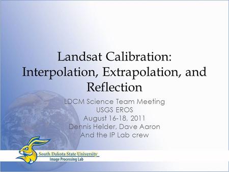 Landsat Calibration: Interpolation, Extrapolation, and Reflection LDCM Science Team Meeting USGS EROS August 16-18, 2011 Dennis Helder, Dave Aaron And.