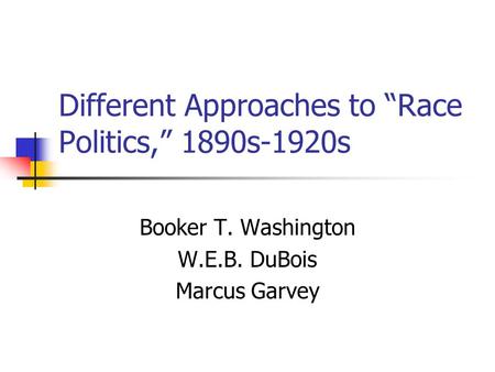 Different Approaches to “Race Politics,” 1890s-1920s Booker T. Washington W.E.B. DuBois Marcus Garvey.