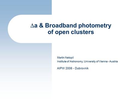  a & Broadband photometry of open clusters Martin Netopil Institute of Astronomy, University of Vienna - Austria AIPW 2006 - Dubrovnik.