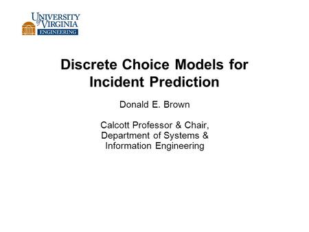 Discrete Choice Models for Incident Prediction Donald E. Brown Calcott Professor & Chair, Department of Systems & Information Engineering.