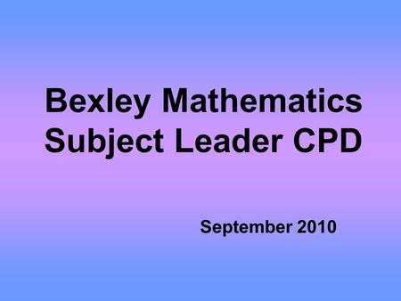 Bexley Mathematics Subject Leader CPD September 2010.