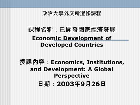 政治大學外交所選修課程課程名稱：已開發國家經濟發展 Economic Development of Developed Countries 授課內容： Economics, Institutions, and Development: A Global Perspective 日期： 2003 年 9.