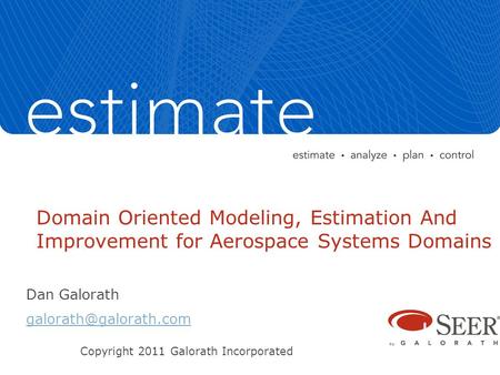Domain Oriented Modeling, Estimation And Improvement for Aerospace Systems Domains Dan Galorath Copyright 2011 Galorath Incorporated.