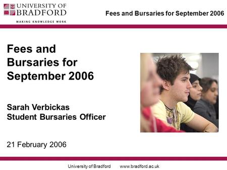 University of Bradford www.bradford.ac.uk Fees and Bursaries for September 2006 Sarah Verbickas Student Bursaries Officer 21 February 2006.