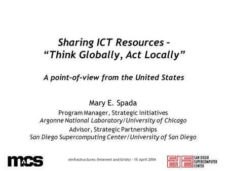 EInfrastructures (Internet and Grids) - 15 April 2004 Sharing ICT Resources – “Think Globally, Act Locally” A point-of-view from the United States Mary.