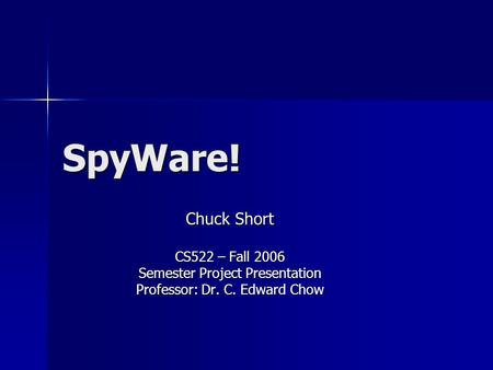 SpyWare! Chuck Short CS522 – Fall 2006 Semester Project Presentation Professor: Dr. C. Edward Chow.