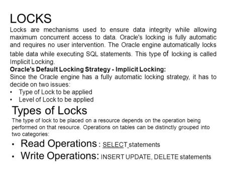 LOCKS Locks are mechanisms used to ensure data integrity while allowing maximum concurrent access to data. Oracle's locking is fully automatic and requires.