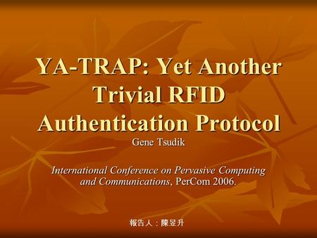 YA-TRAP: Yet Another Trivial RFID Authentication Protocol Gene Tsudik International Conference on Pervasive Computing and Communications, PerCom 2006.