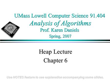 UMass Lowell Computer Science 91.404 Analysis of Algorithms Prof. Karen Daniels Spring, 2007 Heap Lecture Chapter 6 Use NOTES feature to see explanation.