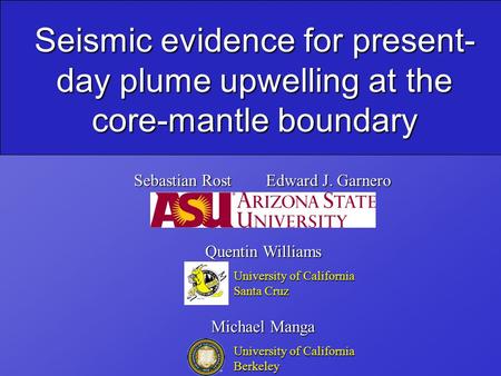 Seismic evidence for present- day plume upwelling at the core-mantle boundary Sebastian Rost Edward J. Garnero Quentin Williams Michael Manga University.