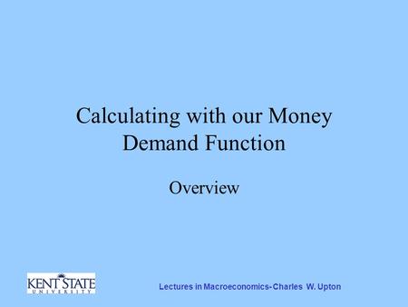 Lectures in Macroeconomics- Charles W. Upton Calculating with our Money Demand Function Overview.