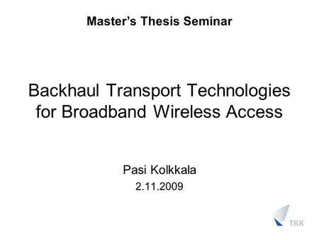Backhaul Transport Technologies for Broadband Wireless Access Pasi Kolkkala 2.11.2009 Master’s Thesis Seminar.