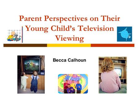 Parent Perspectives on Their Young Child’s Television Viewing Becca Calhoun.