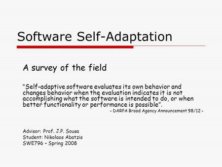 Software Self-Adaptation A survey of the field “Self-adaptive software evaluates its own behavior and changes behavior when the evaluation indicates it.