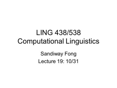 LING 438/538 Computational Linguistics Sandiway Fong Lecture 19: 10/31.