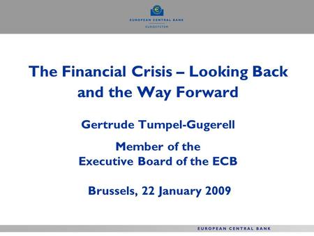 The Financial Crisis – Looking Back and the Way Forward Gertrude Tumpel-Gugerell Member of the Executive Board of the ECB Brussels, 22 January 2009.
