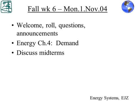 Fall wk 6 – Mon.1.Nov.04 Welcome, roll, questions, announcements Energy Ch.4: Demand Discuss midterms Energy Systems, EJZ.