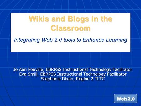 Wikis and Blogs in the Classroom Wikis and Blogs in the Classroom Integrating Web 2.0 tools to Enhance Learning Jo Ann Ponville, EBRPSS Instructional Technology.